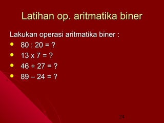 Latihan op. aritmatika biner
Lakukan operasi aritmatika biner :
 80 : 20 = ?
 13 x 7 = ?
 46 + 27 = ?
 89 – 24 = ?

24

 