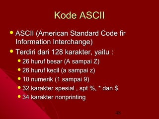 Kode ASCII
 ASCII

(American Standard Code fir
Information Interchange)
 Terdiri dari 128 karakter, yaitu :
 26

huruf besar (A sampai Z)
 26 huruf kecil (a sampai z)
 10 numerik (1 sampai 9)
 32 karakter spesial , spt %, * dan $
 34 karakter nonprinting
48

 