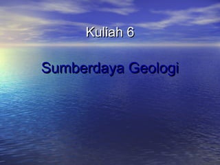 Kuliah 6Kuliah 6
Sumberdaya GeologiSumberdaya Geologi
 