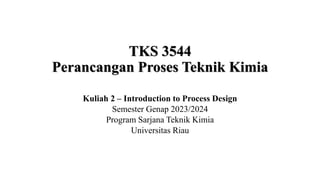TKS 3544
Perancangan Proses Teknik Kimia
Kuliah 2 – Introduction to Process Design
Semester Genap 2023/2024
Program Sarjana Teknik Kimia
Universitas Riau
 