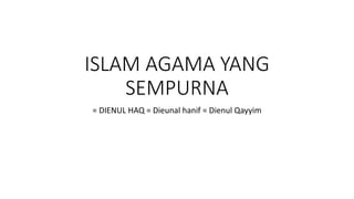 ISLAM AGAMA YANG
SEMPURNA
= DIENUL HAQ = Dieunal hanif = Dienul Qayyim
 