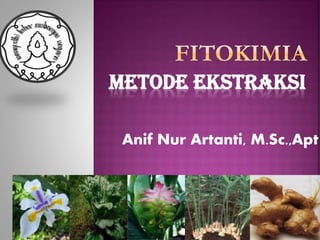 Anif Nur Artanti, M.Sc.,Apt
METODE EKSTRAKSI
 