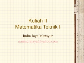 Kuliah II
Matematika Teknik I
Indra Jaya Mansyur
rianindrajaya@yahoo.com
 