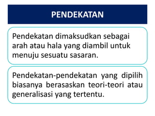 PENDEKATAN
Pendekatan dimaksudkan sebagai
arah atau hala yang diambil untuk
menuju sesuatu sasaran.
Pendekatan-pendekatan yang dipilih
biasanya berasaskan teori-teori atau
generalisasi yang tertentu.

 