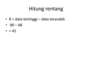 Hitung rentang
• R = data tertinggi – data terendah
• 90 – 48
• = 42
 