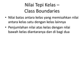Nilai Tepi Kelas –
Class Boundaries
• Nilai batas antara kelas yang memisahkan nilai
antara kelas satu dengan kelas lainnya
• Penjumlahan nilai atas kelas dengan nilai
bawah kelas diantaranya dan di bagi dua
 