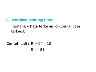 2. Tentukan Rentang Data:
Rentang = Data terbesar dikurangi data
terkecil.
Contoh tadi : R = 94 – 13
R = 81
 