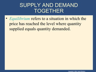 Copyright © 2004 South-Western
SUPPLY AND DEMAND
TOGETHER
• Equilibrium refers to a situation in which the
price has reached the level where quantity
supplied equals quantity demanded.
 