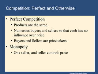 Copyright © 2004 South-Western
• Perfect Competition
• Products are the same
• Numerous buyers and sellers so that each has no
influence over price
• Buyers and Sellers are price takers
• Monopoly
• One seller, and seller controls price
Competition: Perfect and Otherwise
 