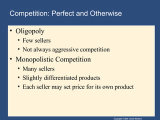 Copyright © 2004 South-Western
• Oligopoly
• Few sellers
• Not always aggressive competition
• Monopolistic Competition
• Many sellers
• Slightly differentiated products
• Each seller may set price for its own product
Competition: Perfect and Otherwise
 