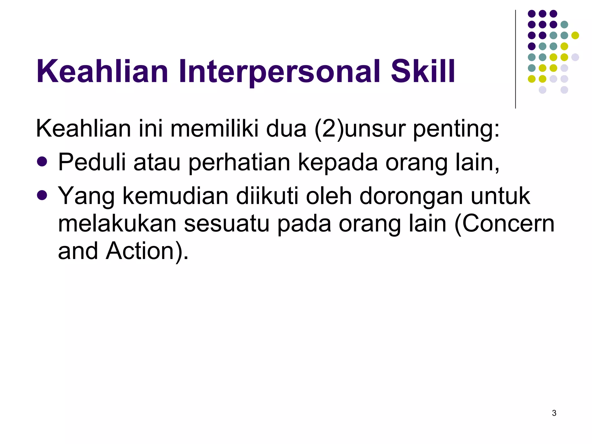 Keahlian Interpersonal Skill Keahlian ini memiliki dua (2)unsur penting: Peduli atau perhatian kepada orang lain, Yang kemudian diikuti oleh dorongan untuk melakukan sesuatu pada orang lain (Concern and Action). 