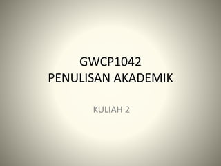 GWCP1042
PENULISAN AKADEMIK
KULIAH 2
 