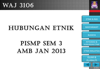 ©eMKAy
ETNIK & RAS
MASYARAKAT
BUDAYA
INTEGRASI &
HUBUNGAN ETNIK
ETNIK MALAYSIA
ISLAM &
PLURALITI
WAJ 3106
HUBUNGAN ETNIK
PISMP SEM 3
AMB JAN 2013
 