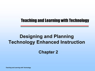 Teaching and Learning with Technology


        Designing and Planning
    Technology Enhanced Instruction

                                        Chapter 2


Teaching and Learning with Technology
 