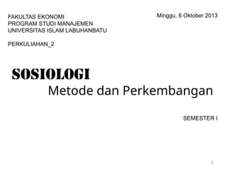 SEMESTER I
1
Minggu, 6 Oktober 2013
FAKULTAS EKONOMI
PROGRAM STUDI MANAJEMEN
UNIVERSITAS ISLAM LABUHANBATU
PERKULIAHAN_2
Sosiologi
Metode dan Perkembangan
 