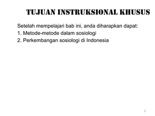 3
TUJUAN INSTRUKSIONAL KHUSUS
Setelah mempelajari bab ini, anda diharapkan dapat:
1. Metode-metode dalam sosiologi
2. Perkembangan sosiologi di Indonesia
 
