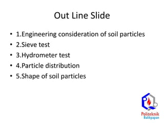 Out Line Slide
• 1.Engineering consideration of soil particles
• 2.Sieve test
• 3.Hydrometer test
• 4.Particle distribution
• 5.Shape of soil particles
 