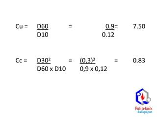 Cu = D60 = 0.9= 7.50
D10 0.12
Cc = D302 = (0,3)2 = 0.83
D60 x D10 0,9 x 0,12
 