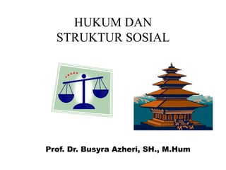 HUKUM DAN
STRUKTUR SOSIAL
Prof. Dr. Busyra Azheri, SH., M.Hum
 