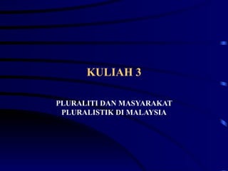 KULIAH 3

PLURALITI DAN MASYARAKAT
 PLURALISTIK DI MALAYSIA
 