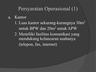 Persyaratan Operasional (1)
a. Kantor
1. Luas kantor sekurang-kurangnya 30m2
untuk BPW dan 20m2 untuk APW
2. Memiliki fasilitas komunikasi yang
mendukung kelancaran usahanya
(telepon, fax, internet)
 