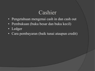 Cashier
• Pengetahuan mengenai cash in dan cash out
• Pembukuan (buku besar dan buku kecil)
• Ledger
• Cara pembayaran (baik tunai ataupun credit)
 