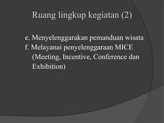 Ruang lingkup kegiatan (2)
e. Menyelenggarakan pemanduan wisata
f. Melayanai penyelenggaraan MICE
(Meeting, Incentive, Conference dan
Exhibition)
 
