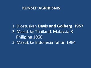 1. Dicetuskan Davis and Golberg 1957
2. Masuk ke Thailand, Malaysia &
Philipina 1960
3. Masuk ke Indonesia Tahun 1984
KONSEP AGRIBISNIS
 