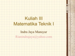 Kuliah III
Matematika Teknik I
Indra Jaya Mansyur
Rianindrajaya@yahoo.com
 