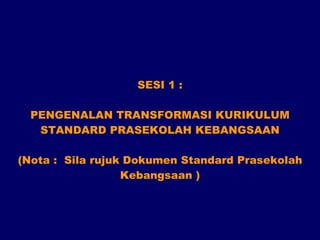 SESI 1 : PENGENALAN TRANSFORMASI KURIKULUM STANDARD PRASEKOLAH KEBANGSAAN (Nota :  Sila rujuk Dokumen Standard Prasekolah Kebangsaan ) 