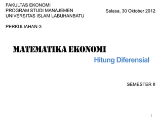 SEMESTER II
1
Selasa, 30 Oktober 2012
FAKULTAS EKONOMI
PROGRAM STUDI MANAJEMEN
UNIVERSITAS ISLAM LABUHANBATU
PERKULIAHAN-3
Matematika ekonomi
Hitung Diferensial
 