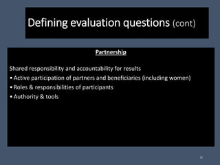 Defining evaluation questions (cont)
Partnership
Shared responsibility and accountability for results
•Active participation of partners and beneficiaries (including women)
•Roles & responsibilities of participants
•Authority & tools
12
 
