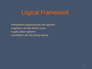 Logical Framework
•Manajemen program/proyek dan logframe
•Logframe: arti dan bentuk umum
•Logika dalam logframe
•peristilahan dan hal penting lainnya
41
 
