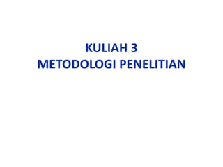 KULIAH 3
METODOLOGI PENELITIAN
 