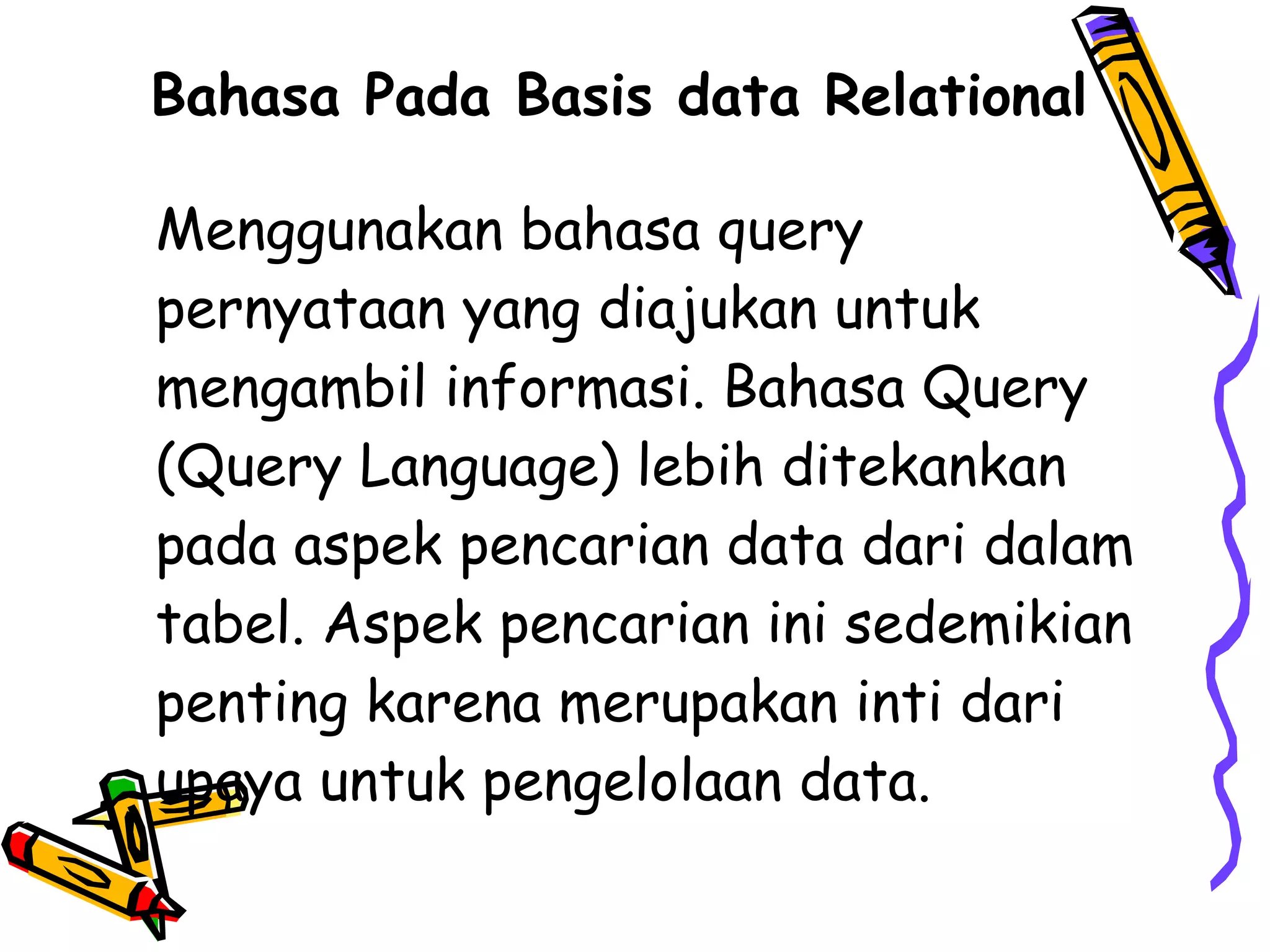 Bahasa Pada Basis data Relational Menggunakan bahasa query pernyataan yang diajukan untuk mengambil informasi. Bahasa Query (Query Language) lebih ditekankan pada aspek pencarian data dari dalam tabel. Aspek pencarian ini sedemikian penting karena merupakan inti dari upaya untuk pengelolaan data. 
