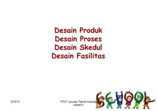 Desain Produk
Desain Proses
Desain Skedul
Desain Fasilitas
3/15/17 10PTLF Jurusan Teknik Industri
USAKTI
 