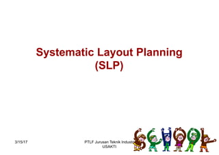 Systematic Layout Planning
(SLP)
3/15/17 3PTLF Jurusan Teknik Industri
USAKTI
 
