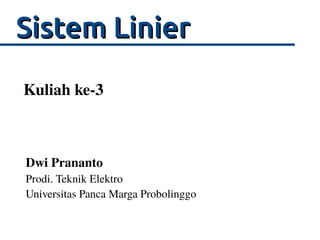 SSiisstteemm LLiinniieerr 
Kuliah ke-3 
Dwi Prananto 
Prodi. Teknik Elektro 
Universitas Panca Marga Probolinggo 
 