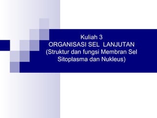 Kuliah 3 
ORGANISASI SEL LANJUTAN 
(Struktur dan fungsi Membran Sel 
Sitoplasma dan Nukleus) 
 