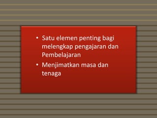• Satu elemen penting bagi
  melengkap pengajaran dan
  Pembelajaran
• Menjimatkan masa dan
  tenaga
 