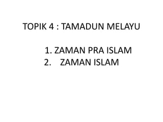 TOPIK 4 : TAMADUN MELAYU
1. ZAMAN PRA ISLAM
2. ZAMAN ISLAM
 