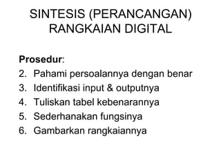 SINTESIS (PERANCANGAN) RANGKAIAN DIGITAL Prosedur : Pahami persoalannya dengan benar Identifikasi input & outputnya Tuliskan tabel kebenarannya Sederhanakan fungsinya Gambarkan rangkaiannya 