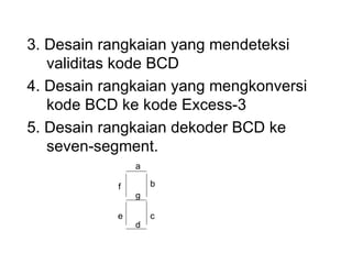 3. Desain rangkaian yang mendeteksi validitas kode BCD 4. Desain rangkaian yang mengkonversi kode BCD ke kode Excess-3 5. Desain rangkaian dekoder BCD ke seven-segment. b g a c d e f 