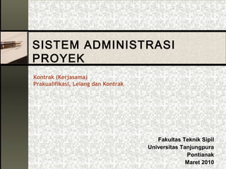 SISTEM ADMINISTRASI
PROYEK
Kontrak (Kerjasama)
Prakualifikasi, Lelang dan Kontrak
Fakultas Teknik Sipil
Universitas Tanjungpura
Pontianak
Maret 2010
 