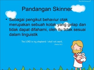 Pandangan Skinner
• Sebagai pengikut behaviur otak
  merupakan sebuah kotak yang gelap dan
  tidak dapat difahami, oleh itu tidak sesuai
  dalam linguistik
 