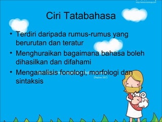 Ciri Tatabahasa
• Terdiri daripada rumus-rumus yang
  berurutan dan teratur
• Menghuraikan bagaimana bahasa boleh
  dihasilkan dan difahami
• Menganalisis fonologi, morfologi dan
  sintaksis
 
