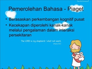 Pemerolehan Bahasa - Piaget
• Berasaskan perkembangan kognitif pusat
• Kecekapan diperolehi kanak-kanak
  melalui pengalaman dalam interaksi
  persekitaran
 