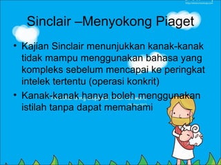 Sinclair –Menyokong Piaget
• Kajian Sinclair menunjukkan kanak-kanak
  tidak mampu menggunakan bahasa yang
  kompleks sebelum mencapai ke peringkat
  intelek tertentu (operasi konkrit)
• Kanak-kanak hanya boleh menggunakan
  istilah tanpa dapat memahami
 
