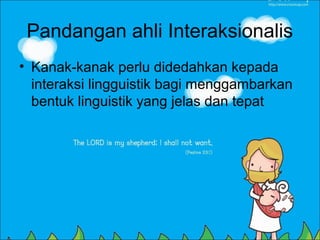Pandangan ahli Interaksionalis
• Kanak-kanak perlu didedahkan kepada
  interaksi lingguistik bagi menggambarkan
  bentuk linguistik yang jelas dan tepat
 