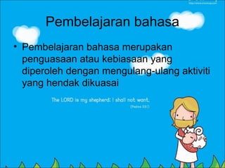 Pembelajaran bahasa
• Pembelajaran bahasa merupakan
  penguasaan atau kebiasaan yang
  diperoleh dengan mengulang-ulang aktiviti
  yang hendak dikuasai
 